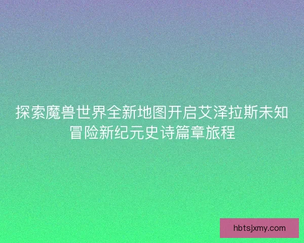 探索魔兽世界全新地图开启艾泽拉斯未知冒险新纪元史诗篇章旅程
