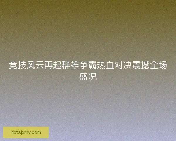 竞技风云再起群雄争霸热血对决震撼全场盛况
